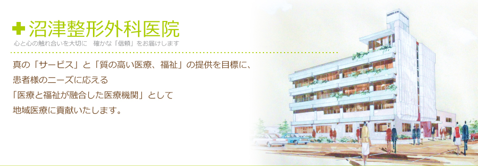 沼津整形外科医院は、心と心の触れ合いを大切に、確かな「信頼」をお届けします
    真の「サービス」と「質の高い医療、福祉」の提供を目標に、患者様のニーズに応える「医療と福祉が融合した医療機関」として地域医療に貢献いたします。